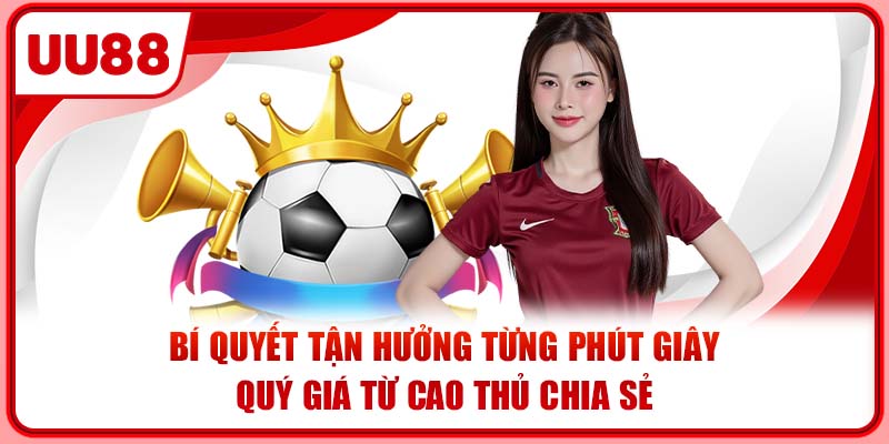 Bí quyết tận hưởng từng phút giây quý giá từ cao thủ chia sẻ Bí quyết tận hưởng từng phút giây quý giá từ cao thủ chia sẻ