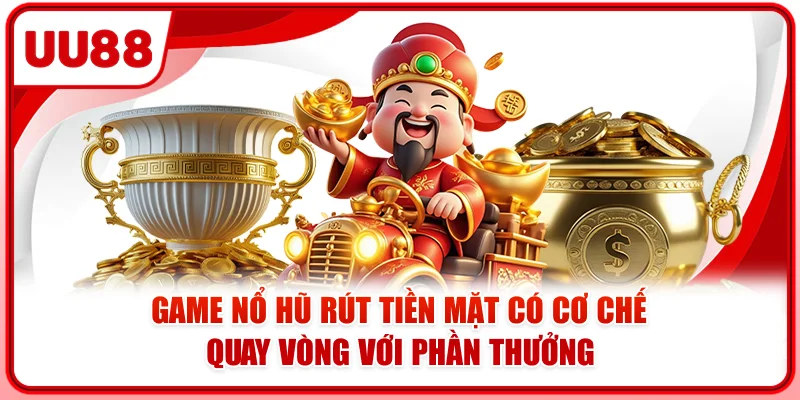 Game nổ hũ rút tiền mặt có cơ chế quay vòng với phần thưởng