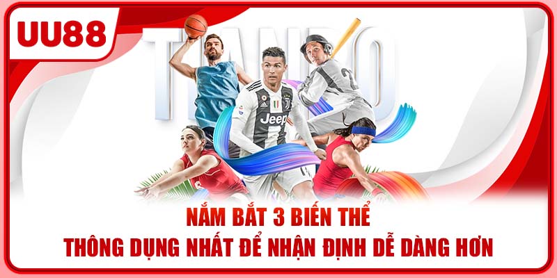 Nắm bắt 3 biến thể thông dụng nhất để nhận định dễ dàng hơn
